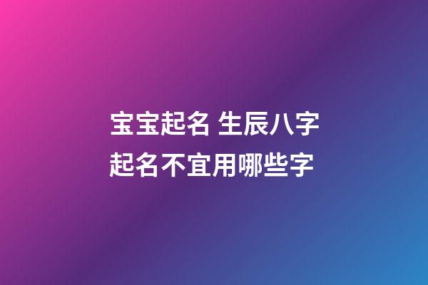 宝宝起名 生辰八字起名不宜用哪些字